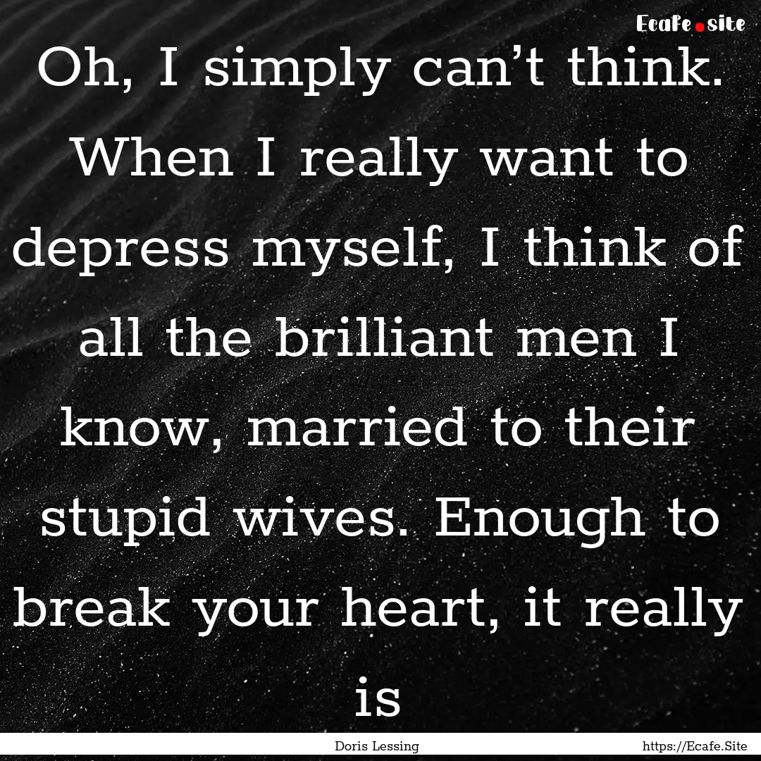 Oh, I simply can’t think. When I really.... : Quote by Doris Lessing