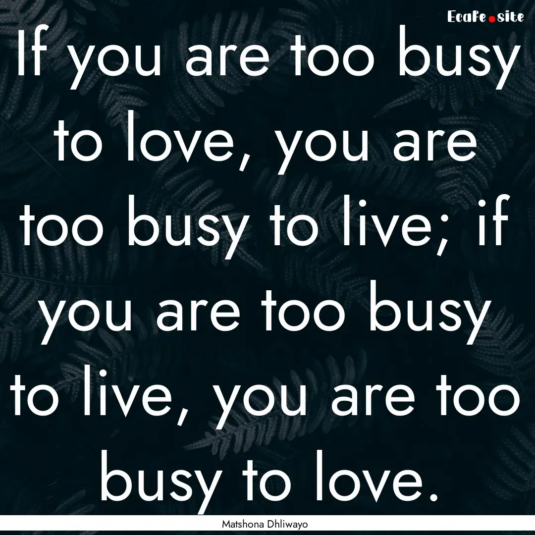 If you are too busy to love, you are too.... : Quote by Matshona Dhliwayo