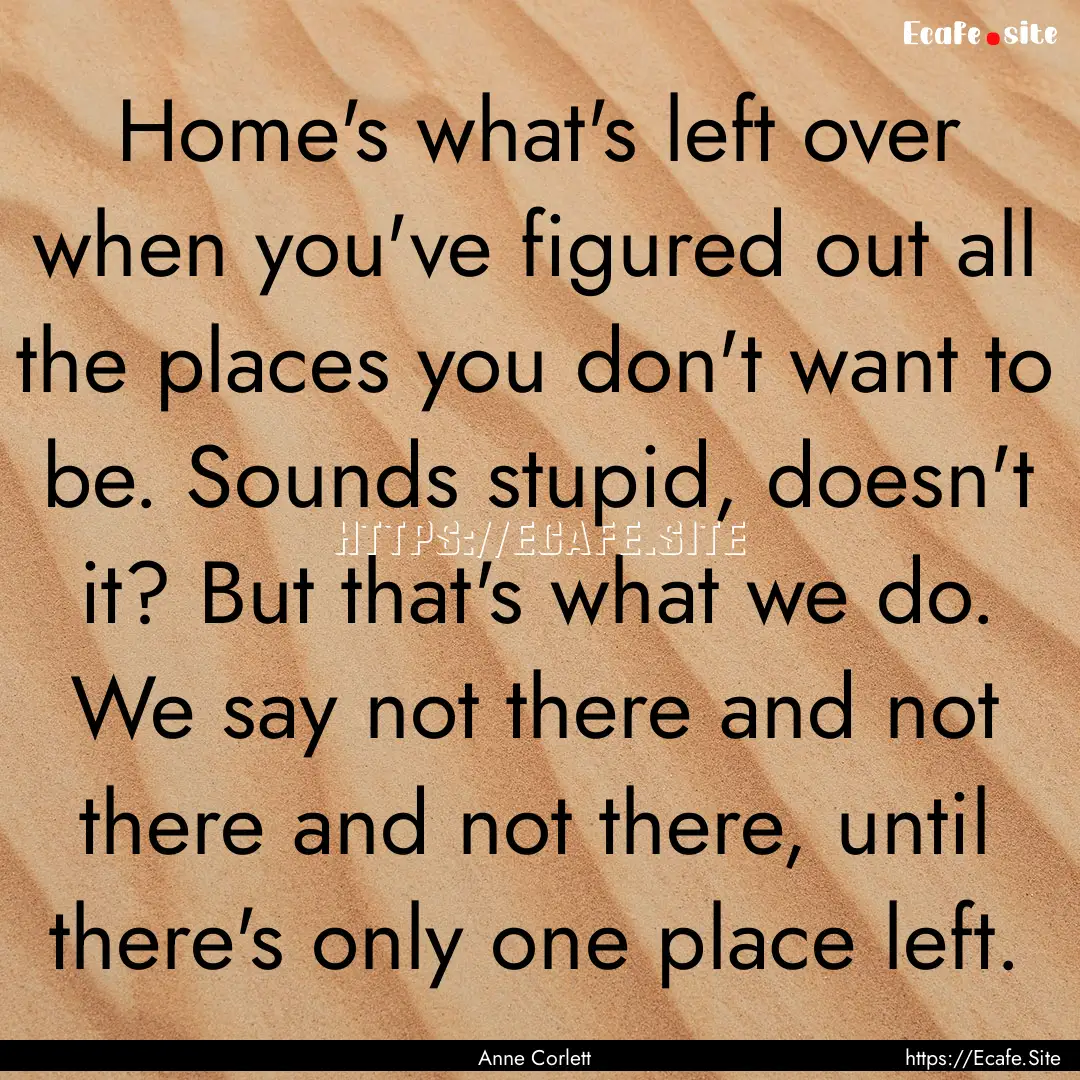 Home's what's left over when you've figured.... : Quote by Anne Corlett