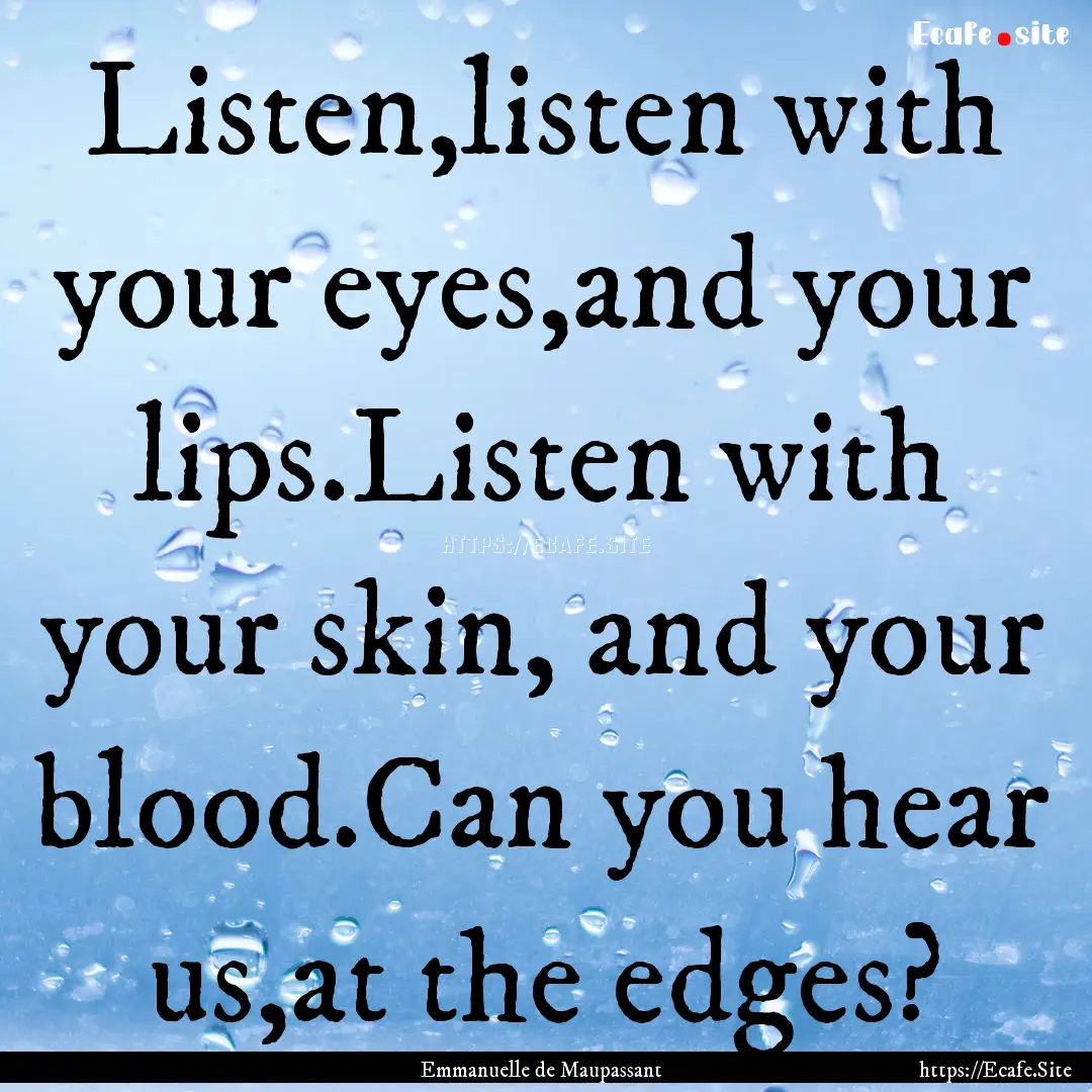 Listen,listen with your eyes,and your lips.Listen.... : Quote by Emmanuelle de Maupassant