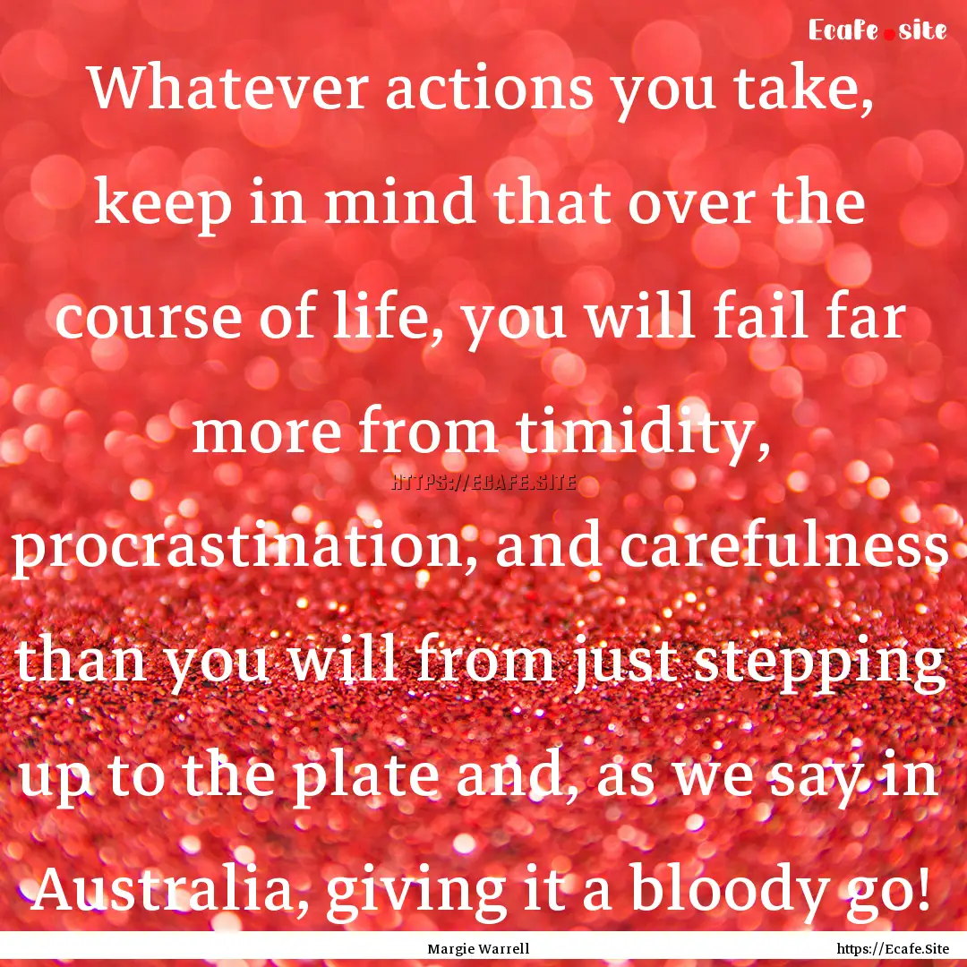 Whatever actions you take, keep in mind that.... : Quote by Margie Warrell