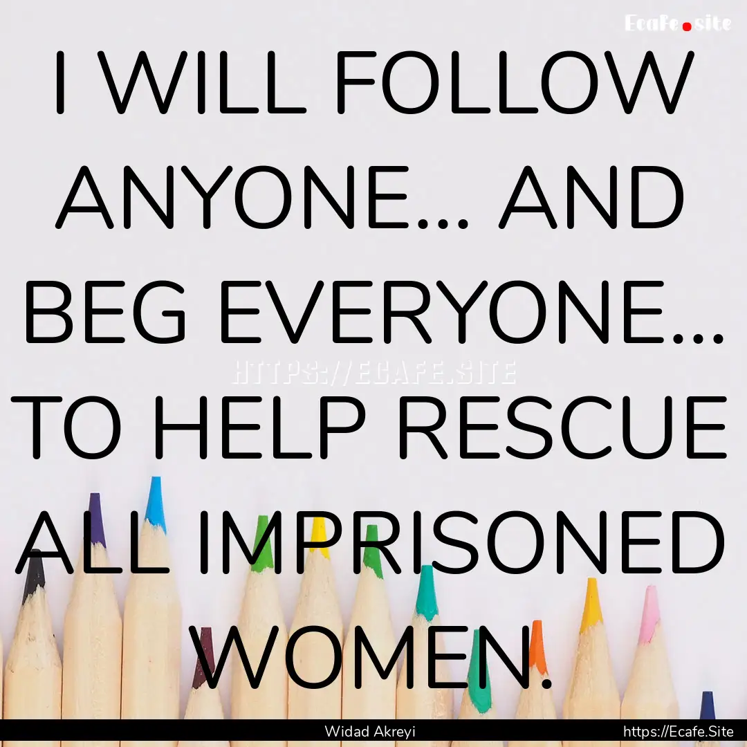 I WILL FOLLOW ANYONE... AND BEG EVERYONE....... : Quote by Widad Akreyi