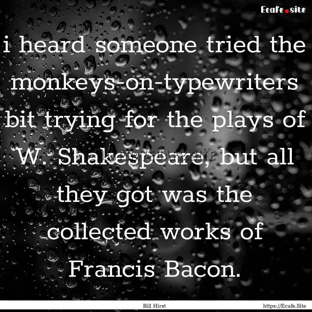 i heard someone tried the monkeys-on-typewriters.... : Quote by Bill Hirst