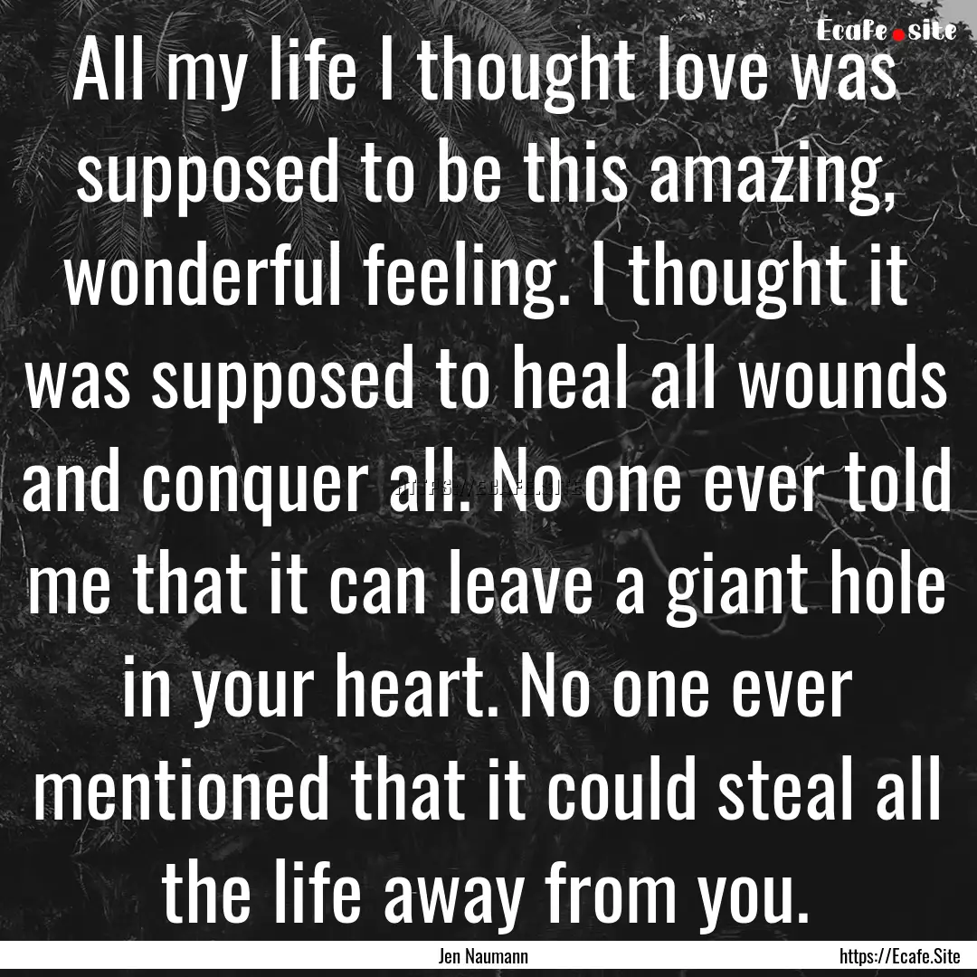 All my life I thought love was supposed to.... : Quote by Jen Naumann