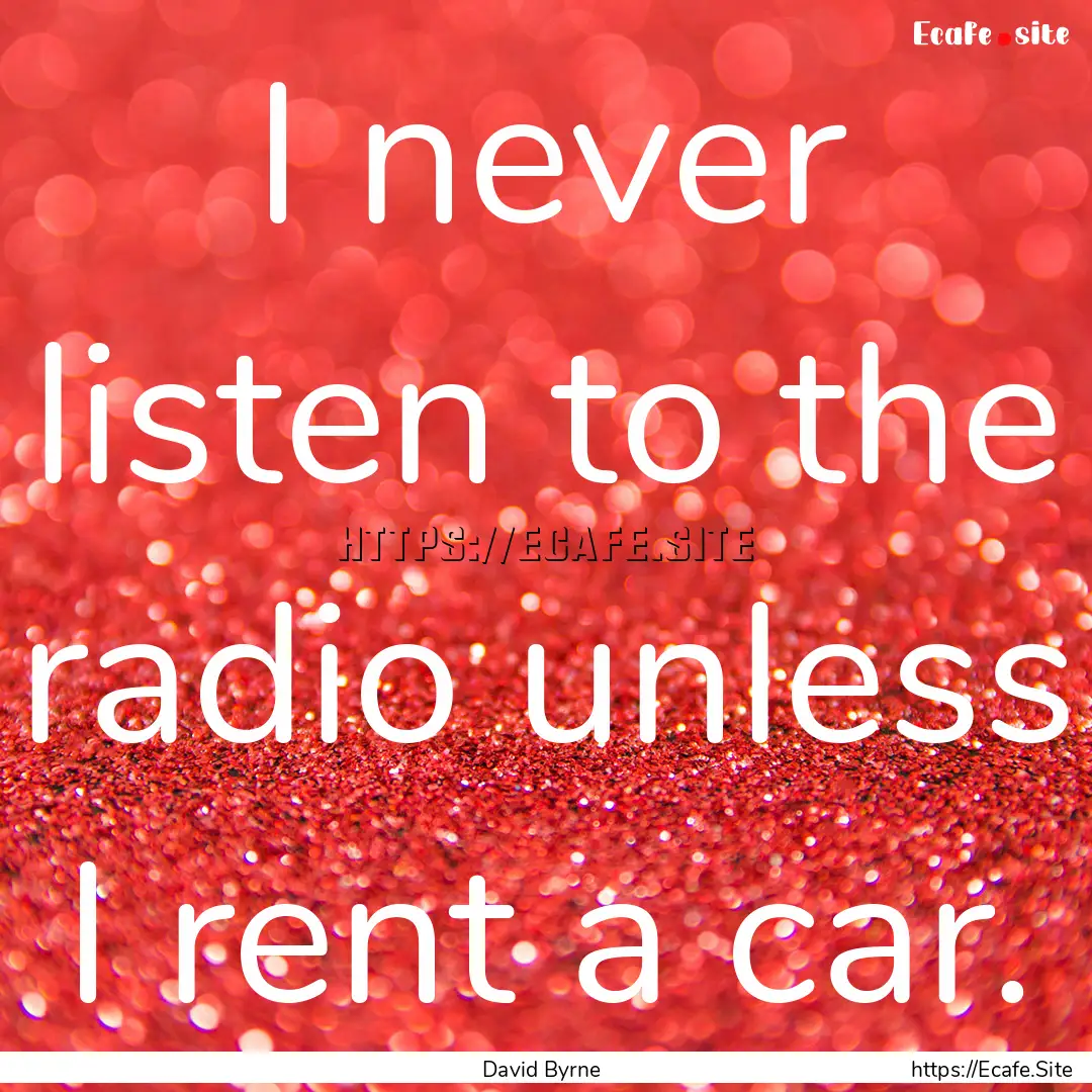 I never listen to the radio unless I rent.... : Quote by David Byrne