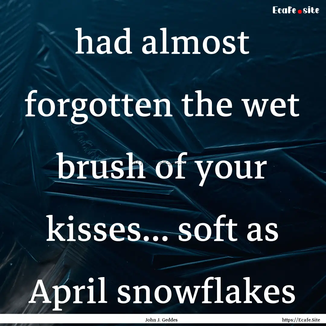 had almost forgotten the wet brush of your.... : Quote by John J. Geddes