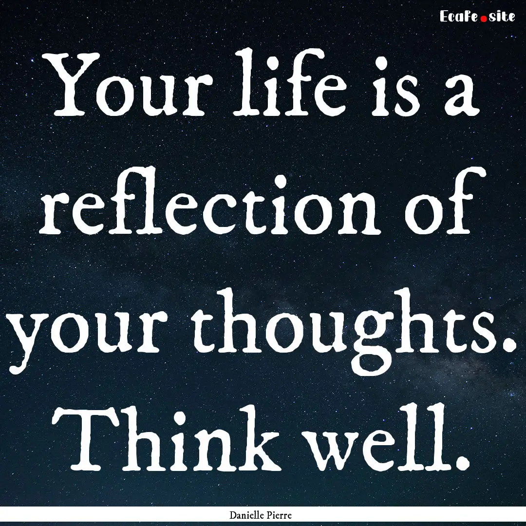 Your life is a reflection of your thoughts..... : Quote by Danielle Pierre