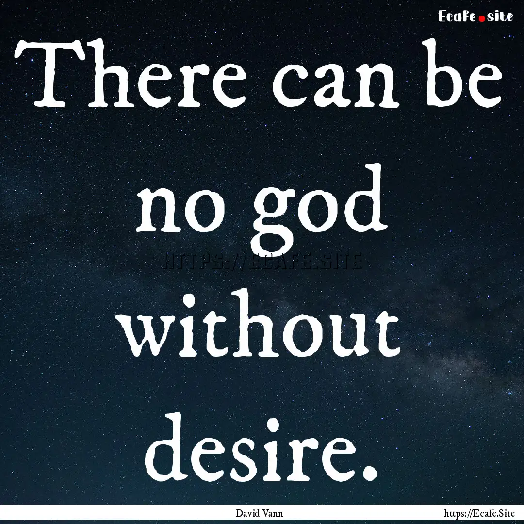 There can be no god without desire. : Quote by David Vann