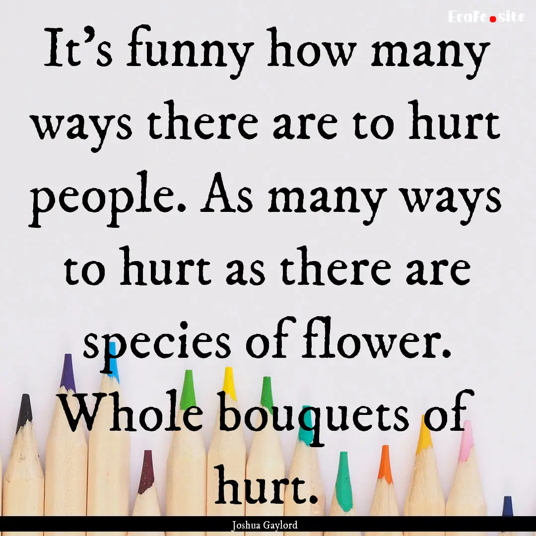 It’s funny how many ways there are to hurt.... : Quote by Joshua Gaylord