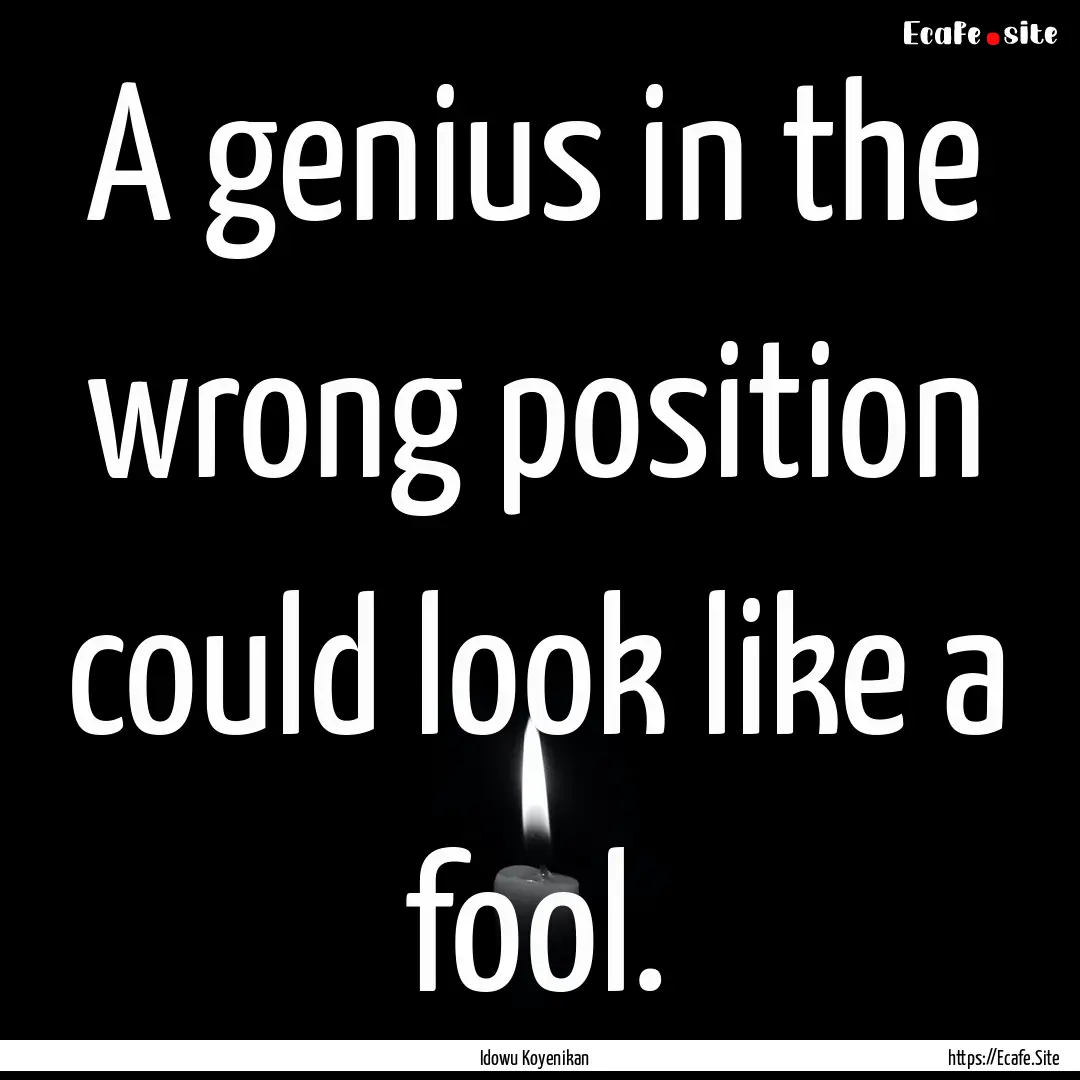 A genius in the wrong position could look.... : Quote by Idowu Koyenikan