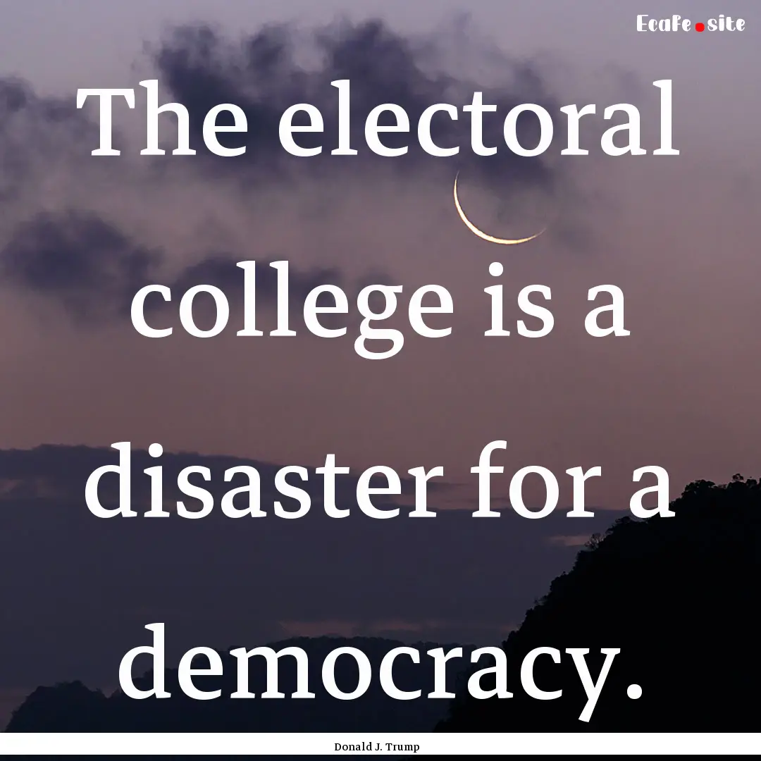 The electoral college is a disaster for a.... : Quote by Donald J. Trump