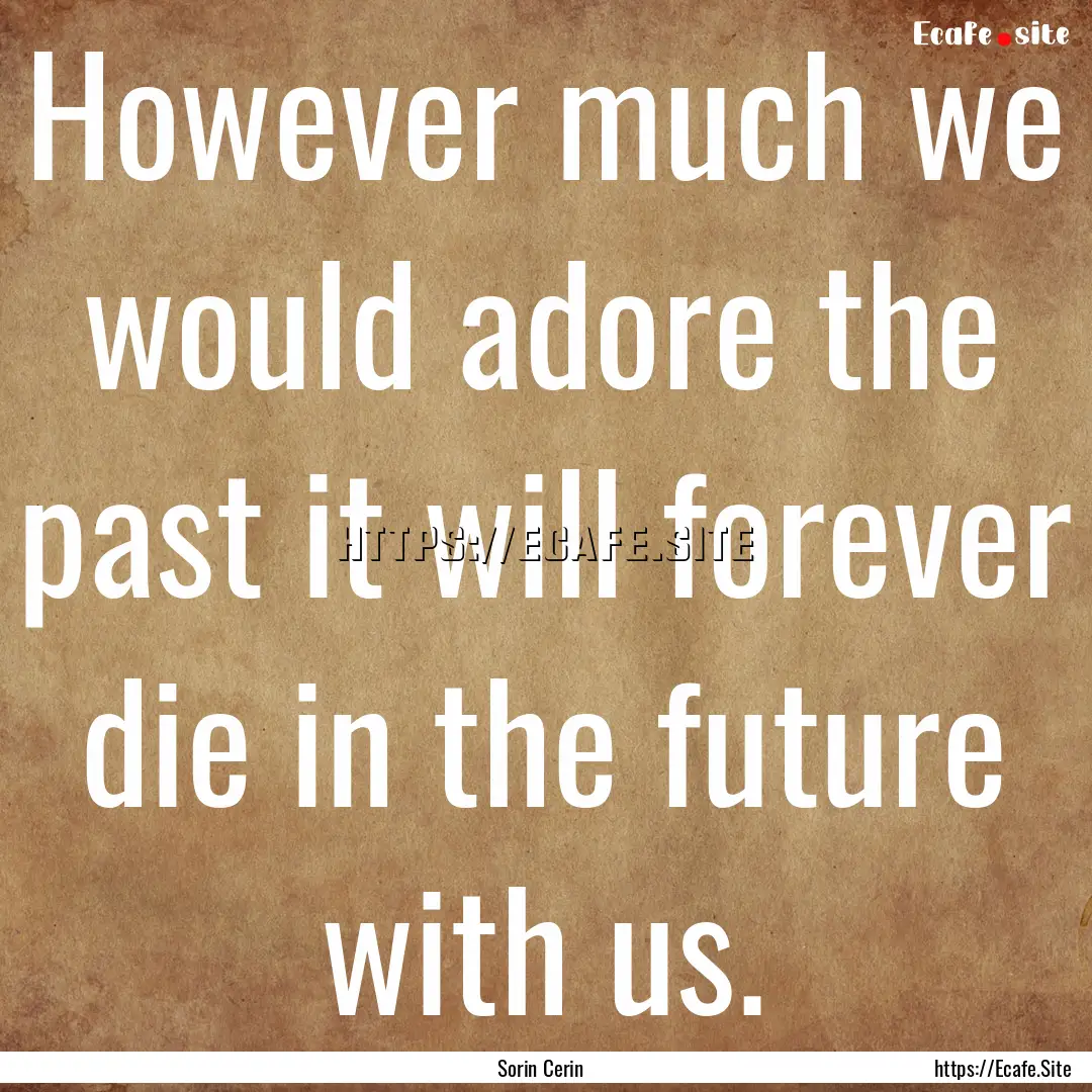 However much we would adore the past it will.... : Quote by Sorin Cerin