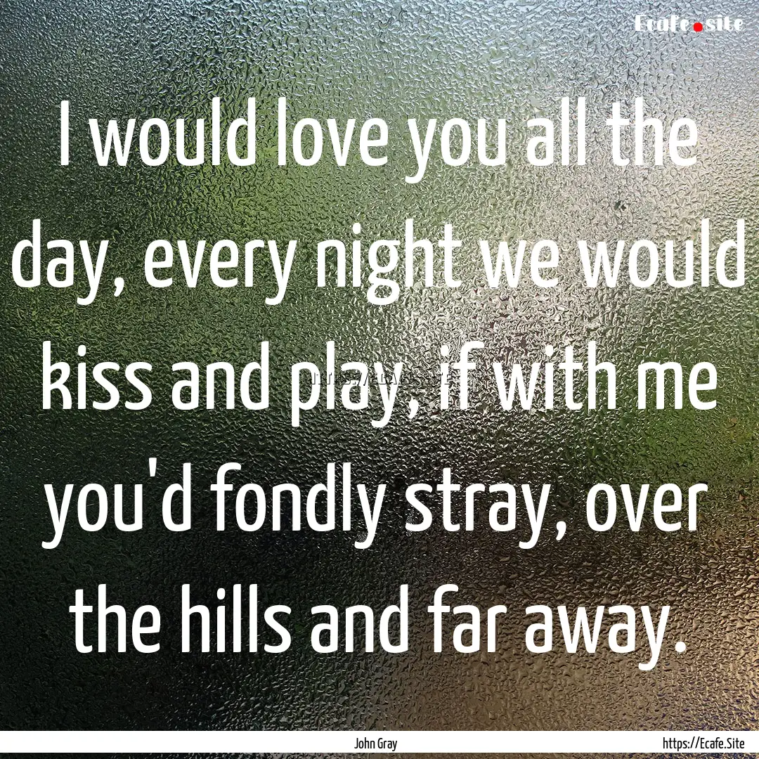 I would love you all the day, every night.... : Quote by John Gray