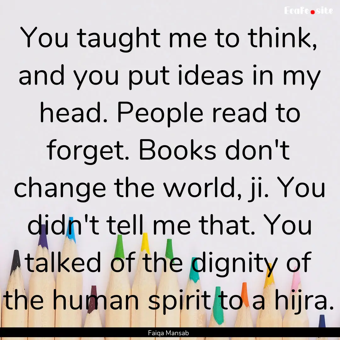 You taught me to think, and you put ideas.... : Quote by Faiqa Mansab