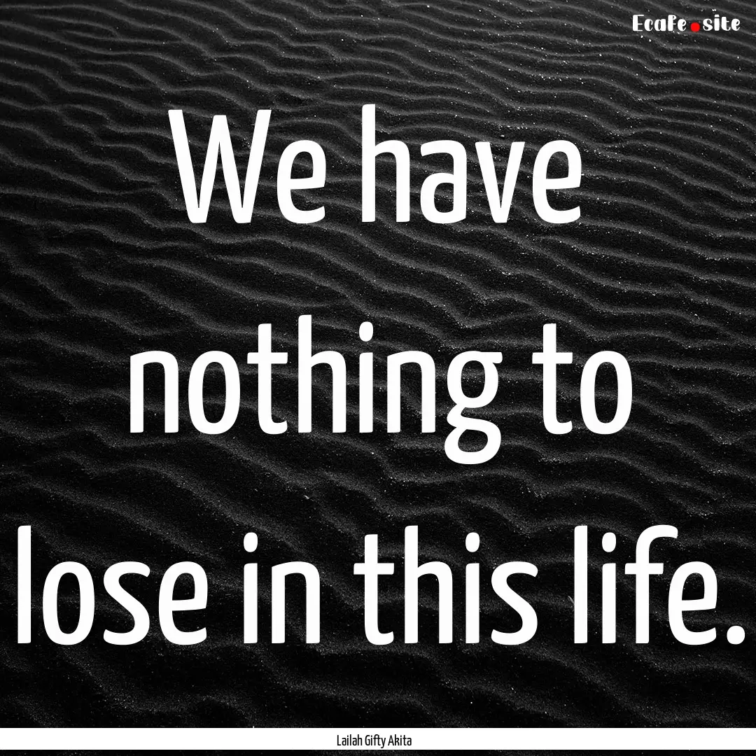 We have nothing to lose in this life. : Quote by Lailah Gifty Akita