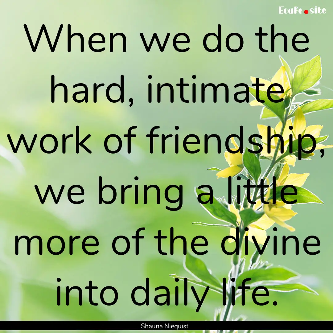 When we do the hard, intimate work of friendship,.... : Quote by Shauna Niequist