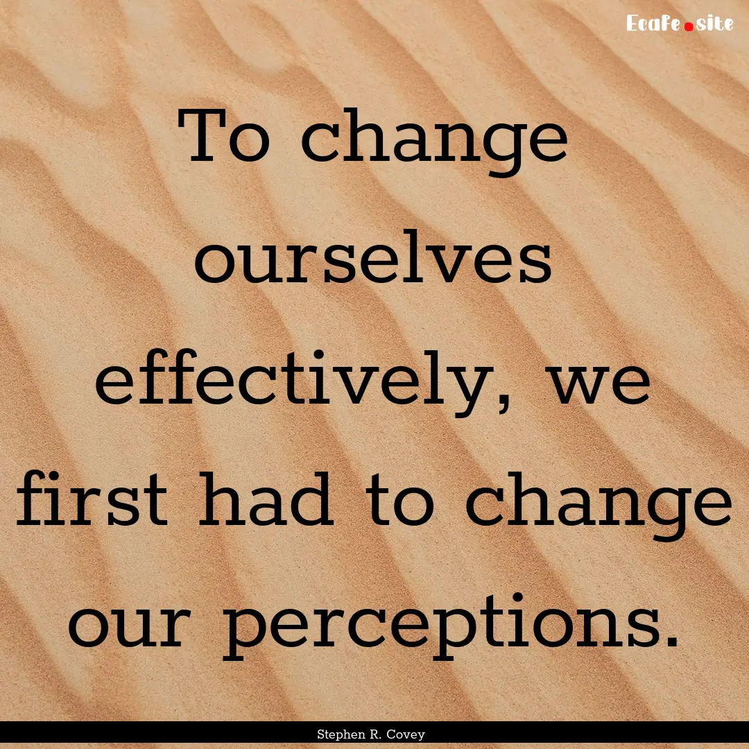 To change ourselves effectively, we first.... : Quote by Stephen R. Covey