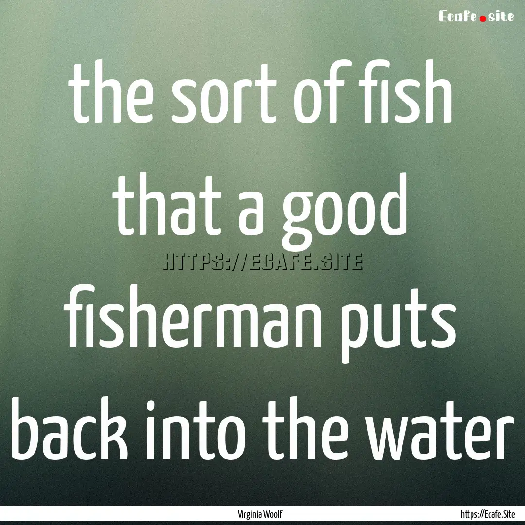 the sort of fish that a good fisherman puts.... : Quote by Virginia Woolf