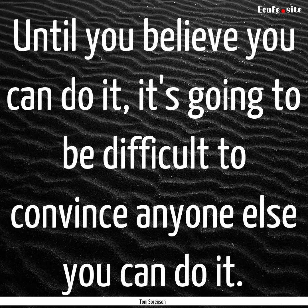 Until you believe you can do it, it's going.... : Quote by Toni Sorenson