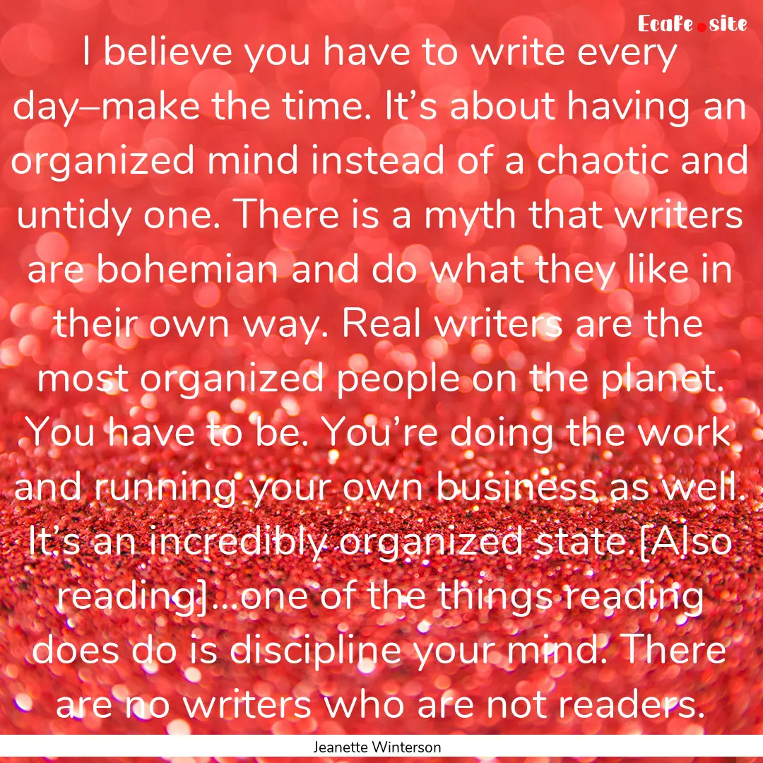 I believe you have to write every day–make.... : Quote by Jeanette Winterson