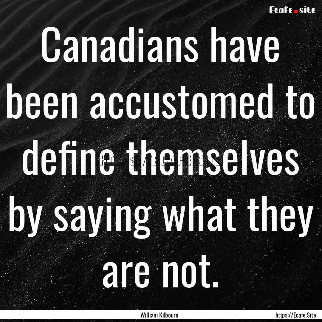 Canadians have been accustomed to define.... : Quote by William Kilbourn