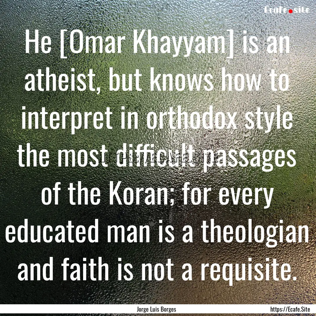 He [Omar Khayyam] is an atheist, but knows.... : Quote by Jorge Luis Borges