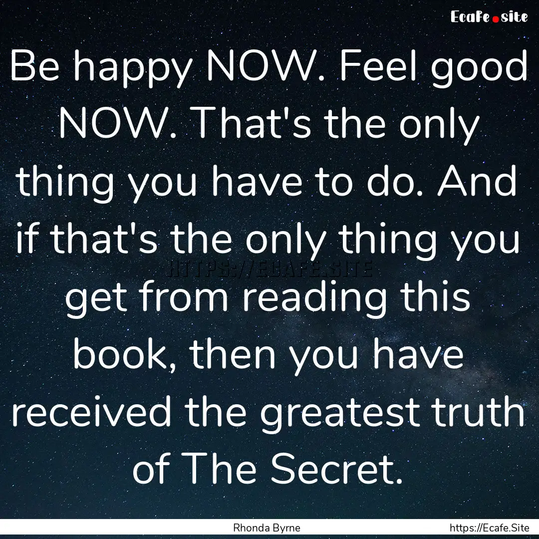 Be happy NOW. Feel good NOW. That's the only.... : Quote by Rhonda Byrne