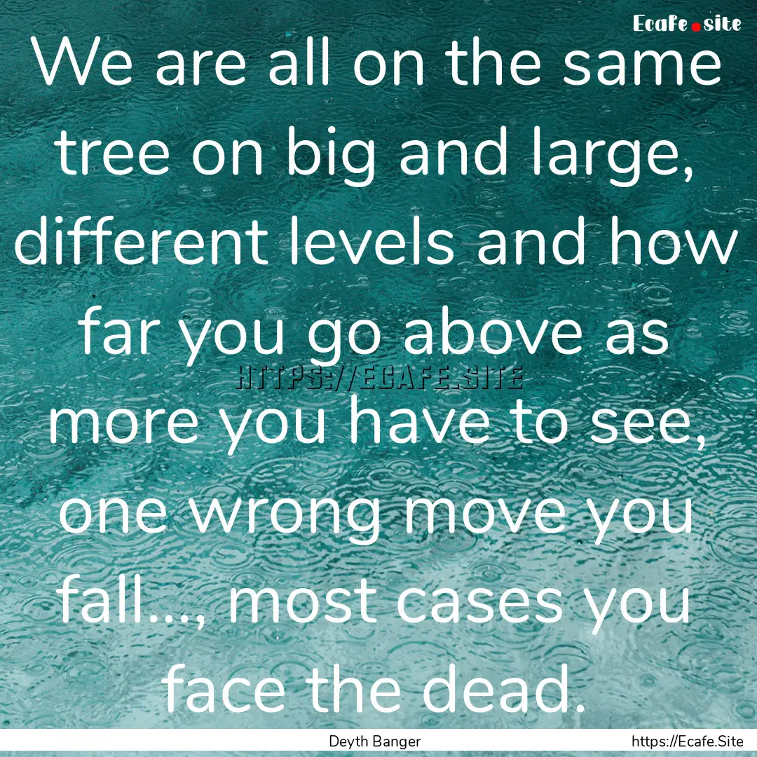 We are all on the same tree on big and large,.... : Quote by Deyth Banger