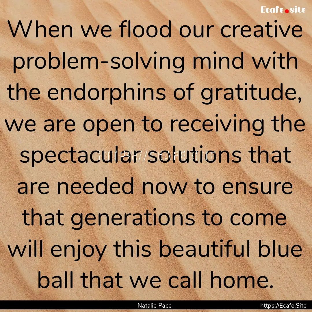 When we flood our creative problem-solving.... : Quote by Natalie Pace