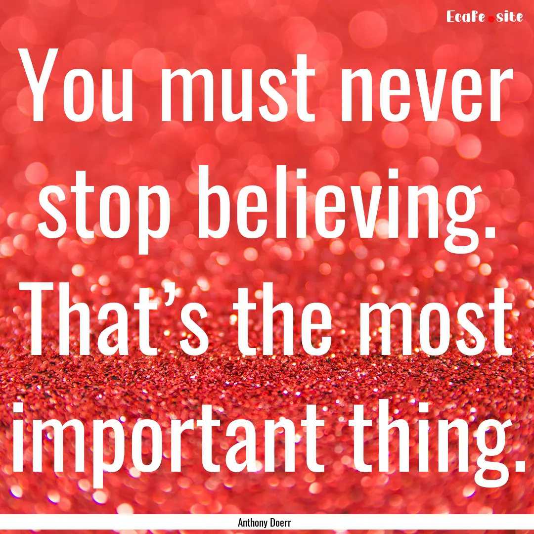 You must never stop believing. That’s the.... : Quote by Anthony Doerr