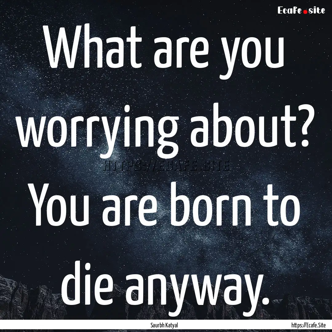 What are you worrying about? You are born.... : Quote by Saurbh Katyal