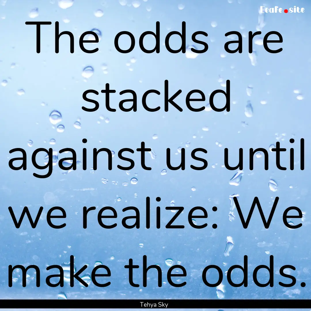 The odds are stacked against us until we.... : Quote by Tehya Sky