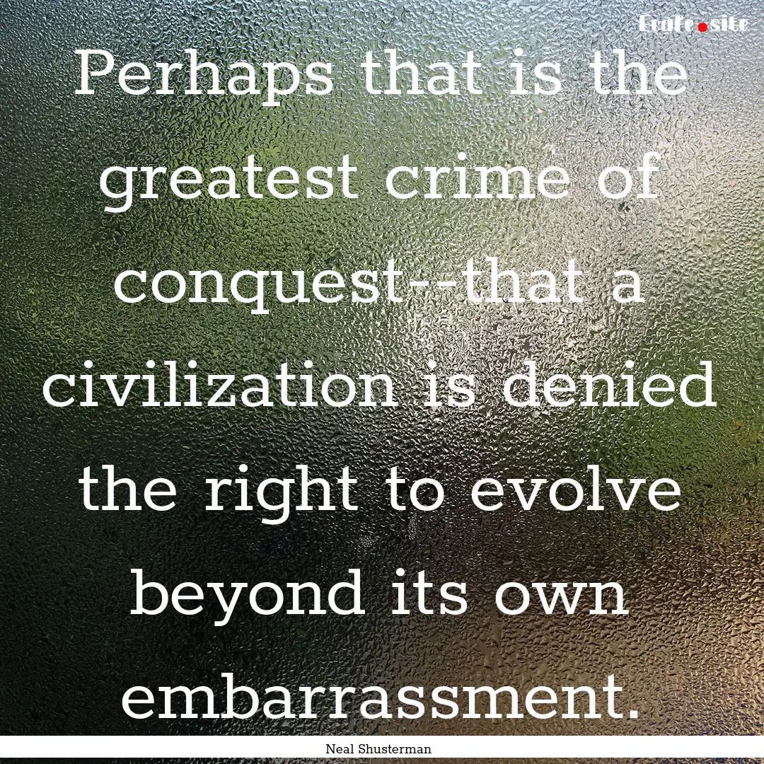 Perhaps that is the greatest crime of conquest--that.... : Quote by Neal Shusterman