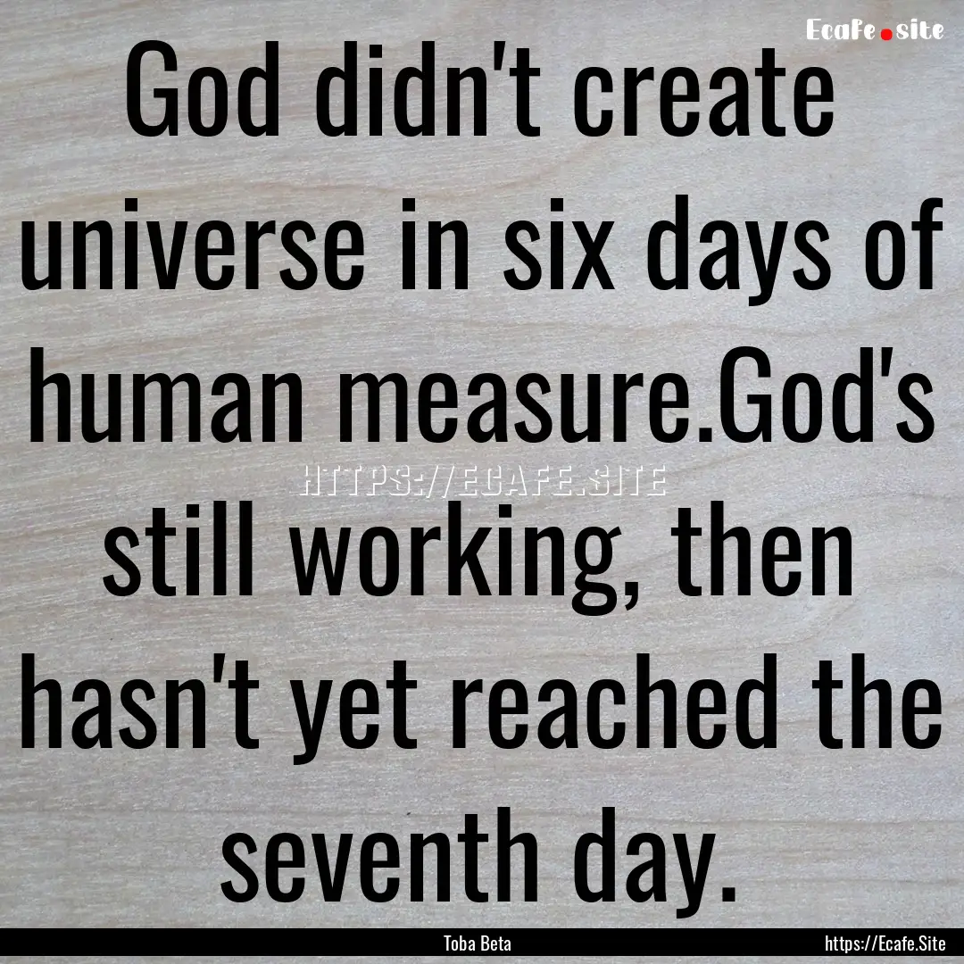 God didn't create universe in six days of.... : Quote by Toba Beta