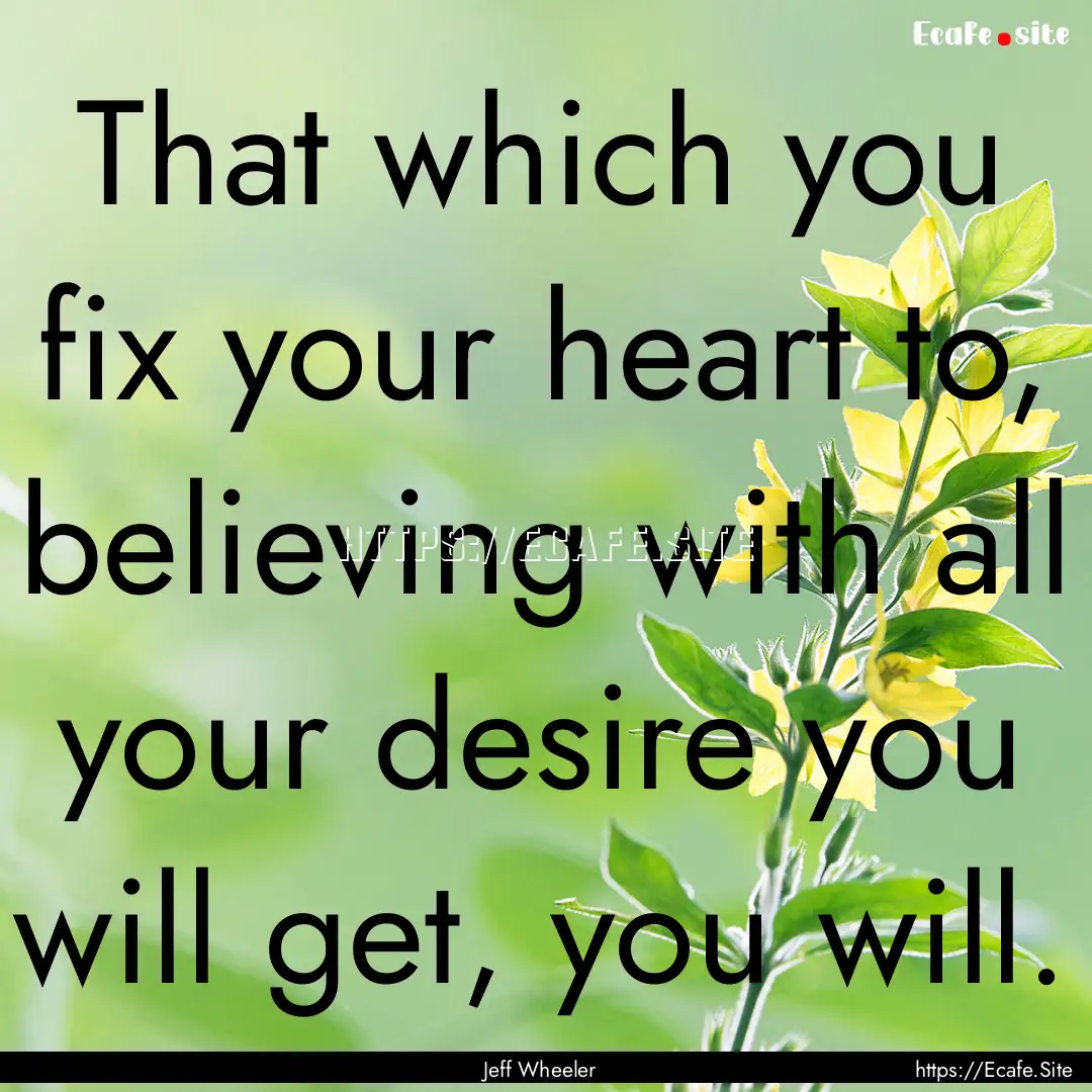 That which you fix your heart to, believing.... : Quote by Jeff Wheeler