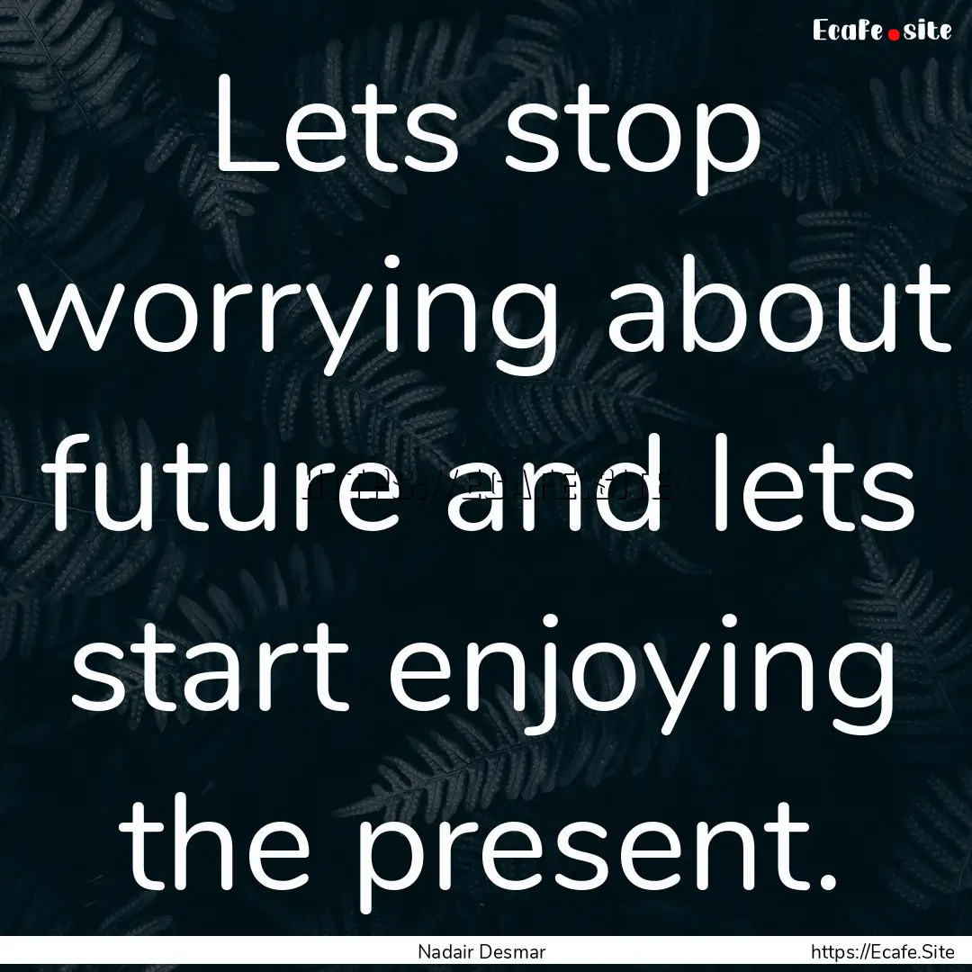 Lets stop worrying about future and lets.... : Quote by Nadair Desmar