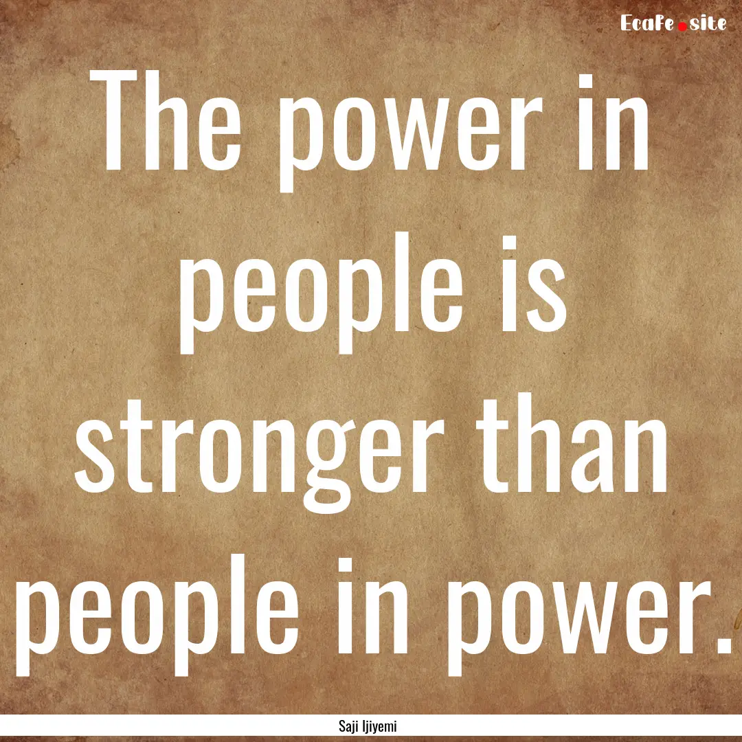 The power in people is stronger than people.... : Quote by Saji Ijiyemi