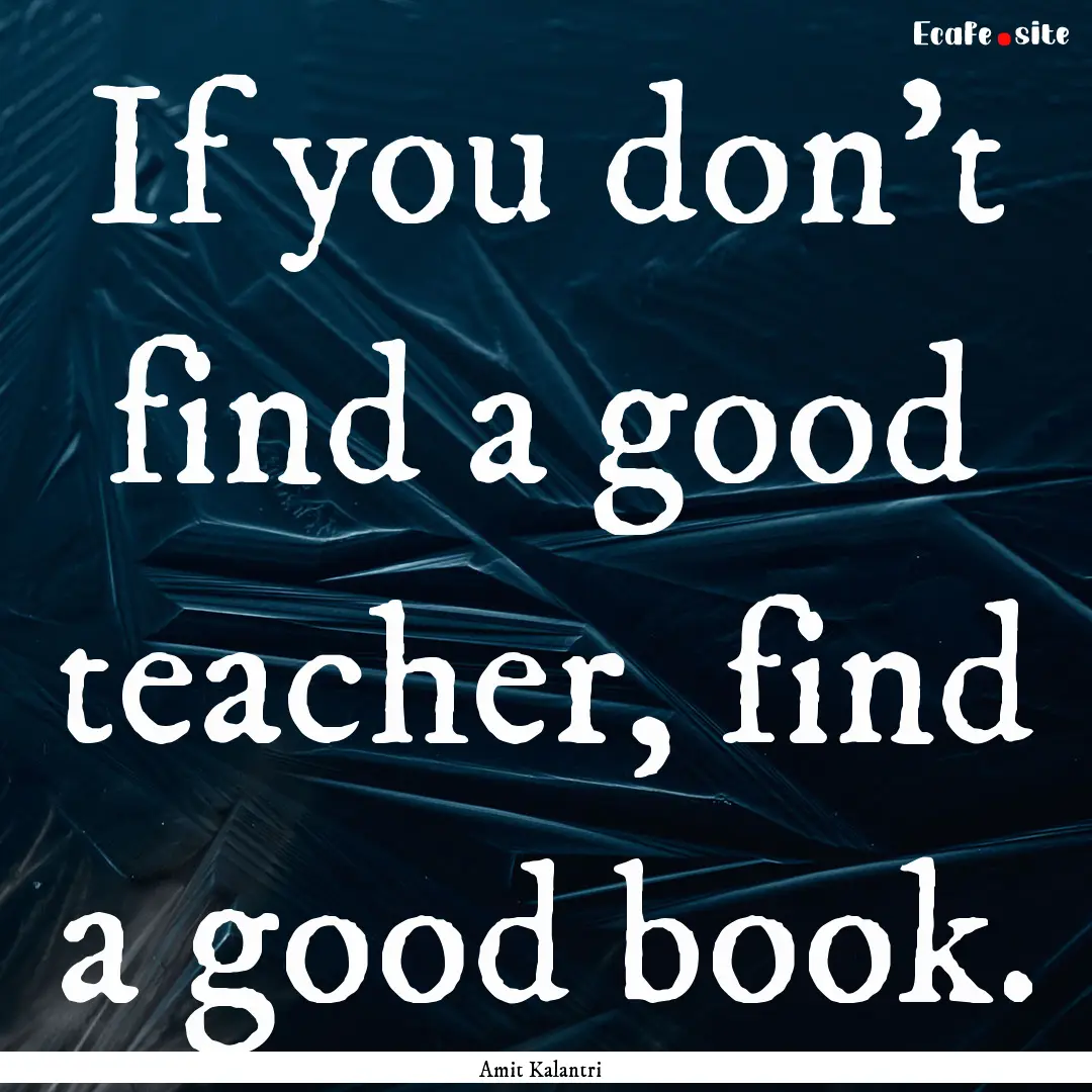 If you don't find a good teacher, find a.... : Quote by Amit Kalantri