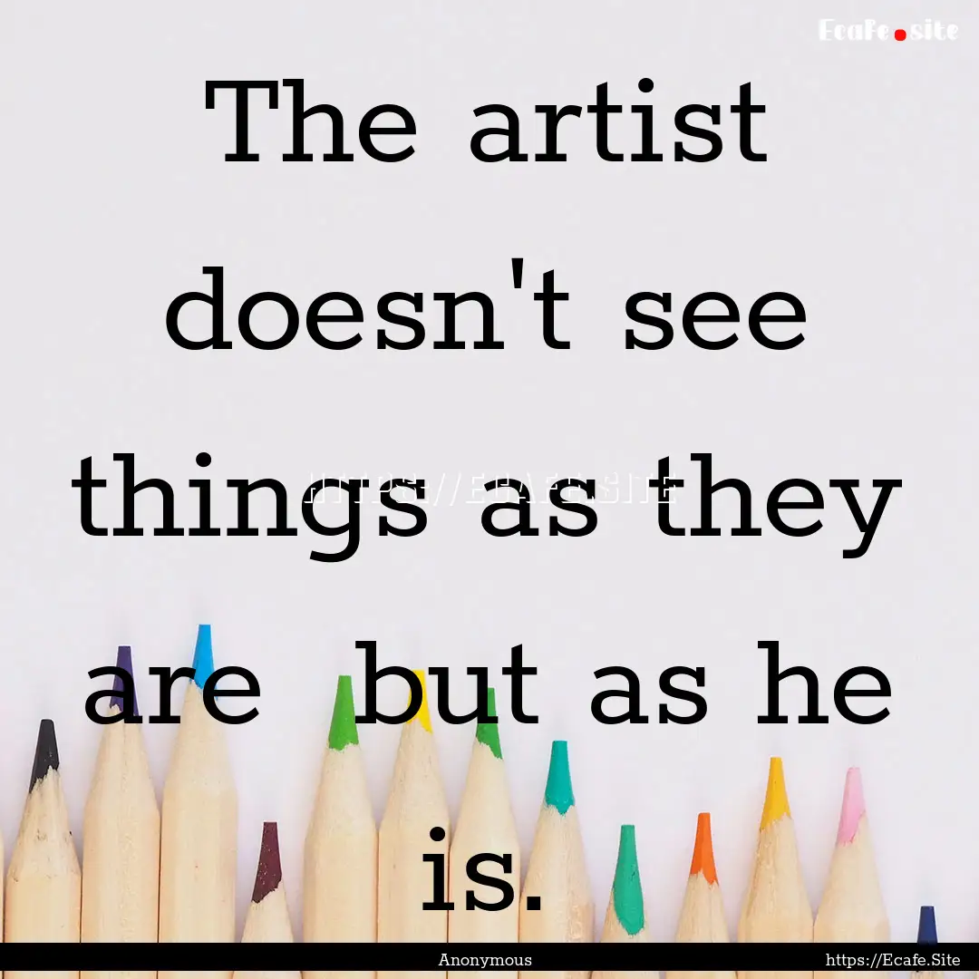 The artist doesn't see things as they are.... : Quote by Anonymous