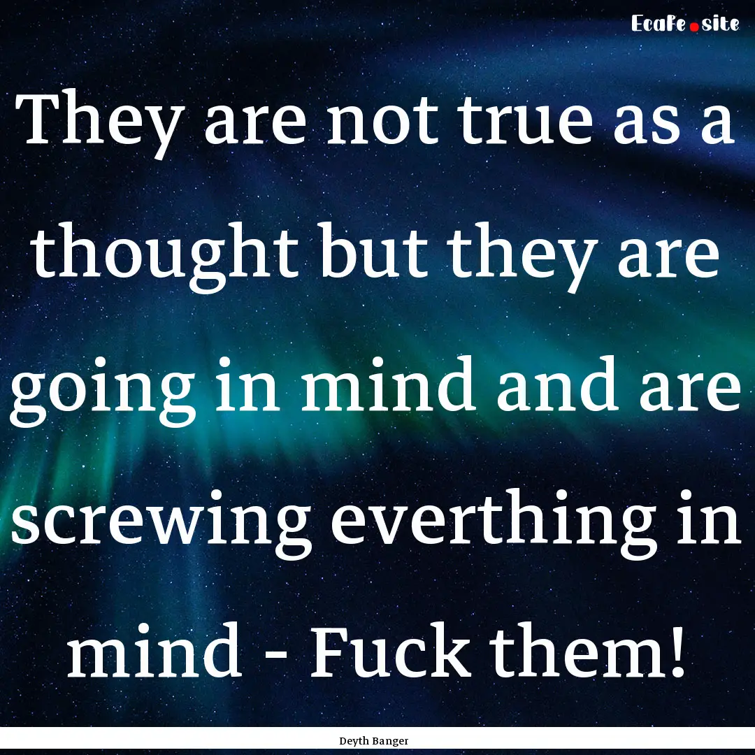 They are not true as a thought but they are.... : Quote by Deyth Banger