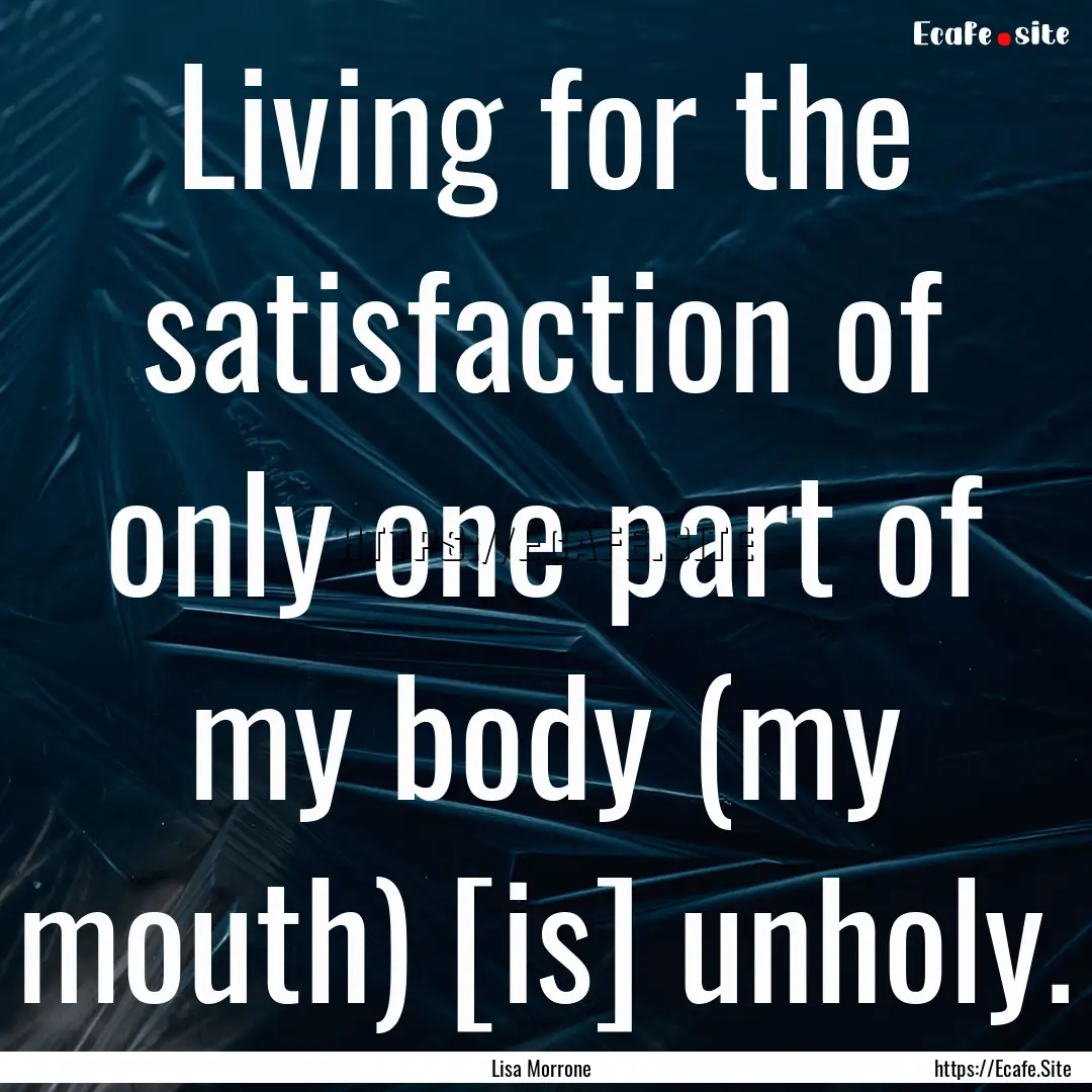 Living for the satisfaction of only one part.... : Quote by Lisa Morrone