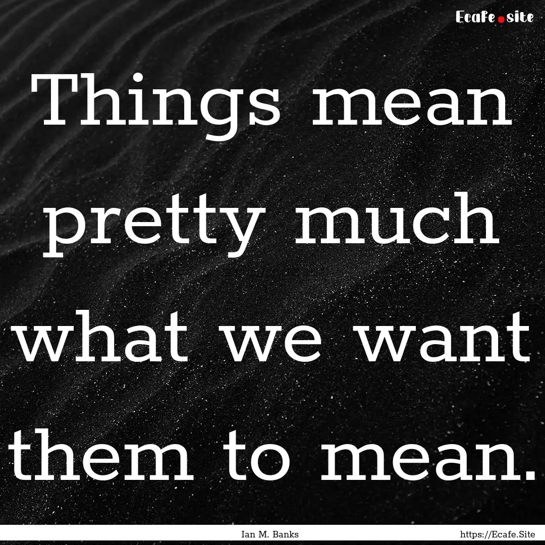 Things mean pretty much what we want them.... : Quote by Ian M. Banks