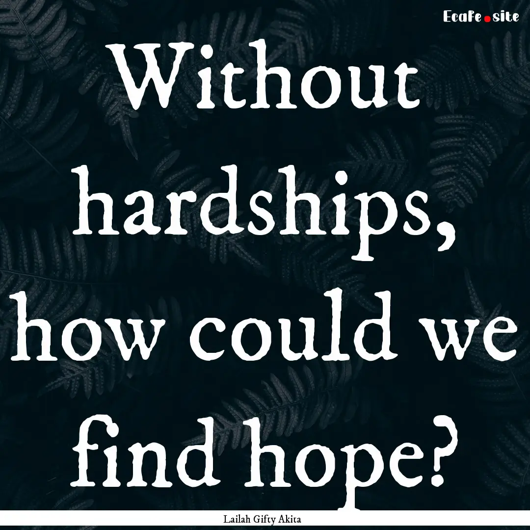 Without hardships, how could we find hope?.... : Quote by Lailah Gifty Akita