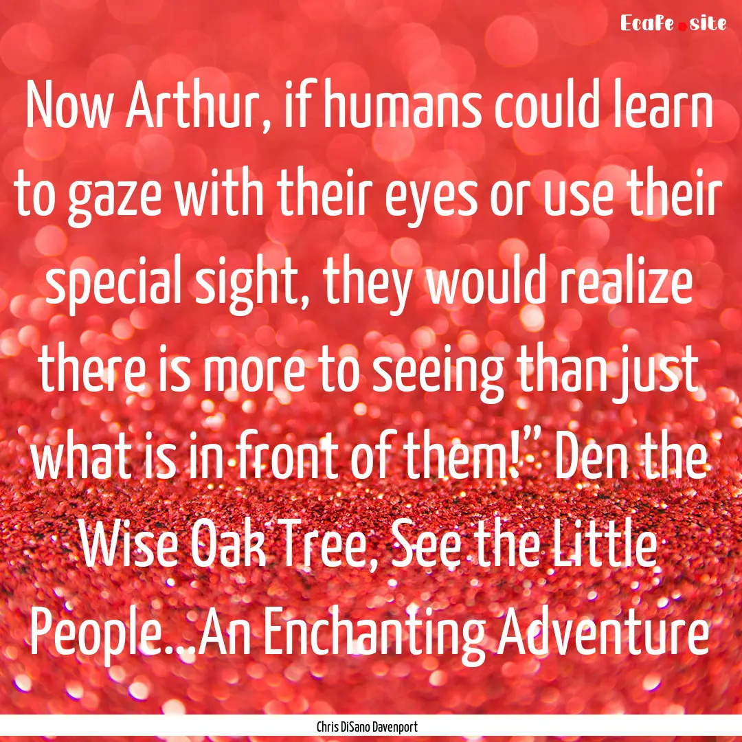 Now Arthur, if humans could learn to gaze.... : Quote by Chris DiSano Davenport