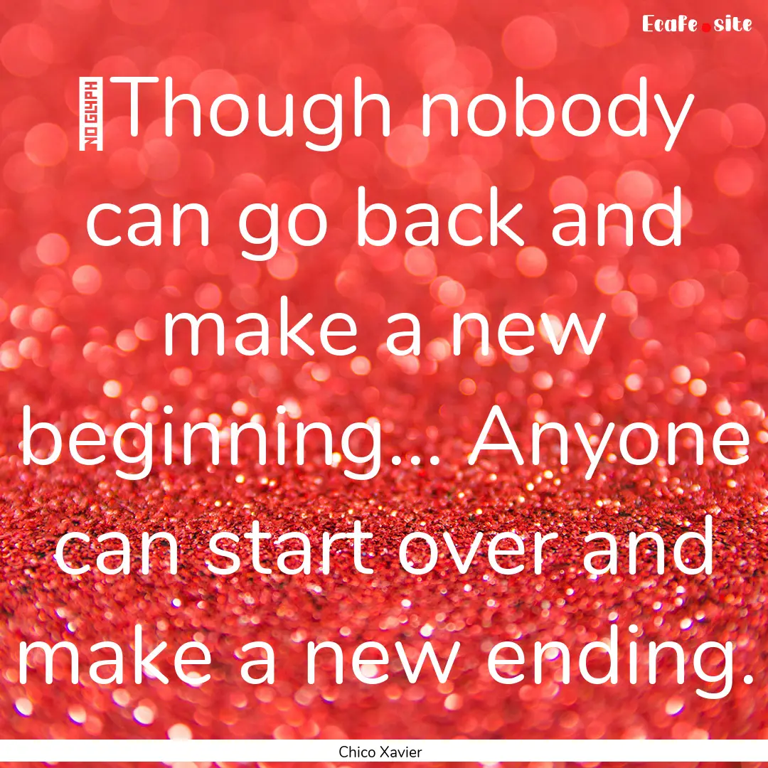 ‎Though nobody can go back and make a new.... : Quote by Chico Xavier