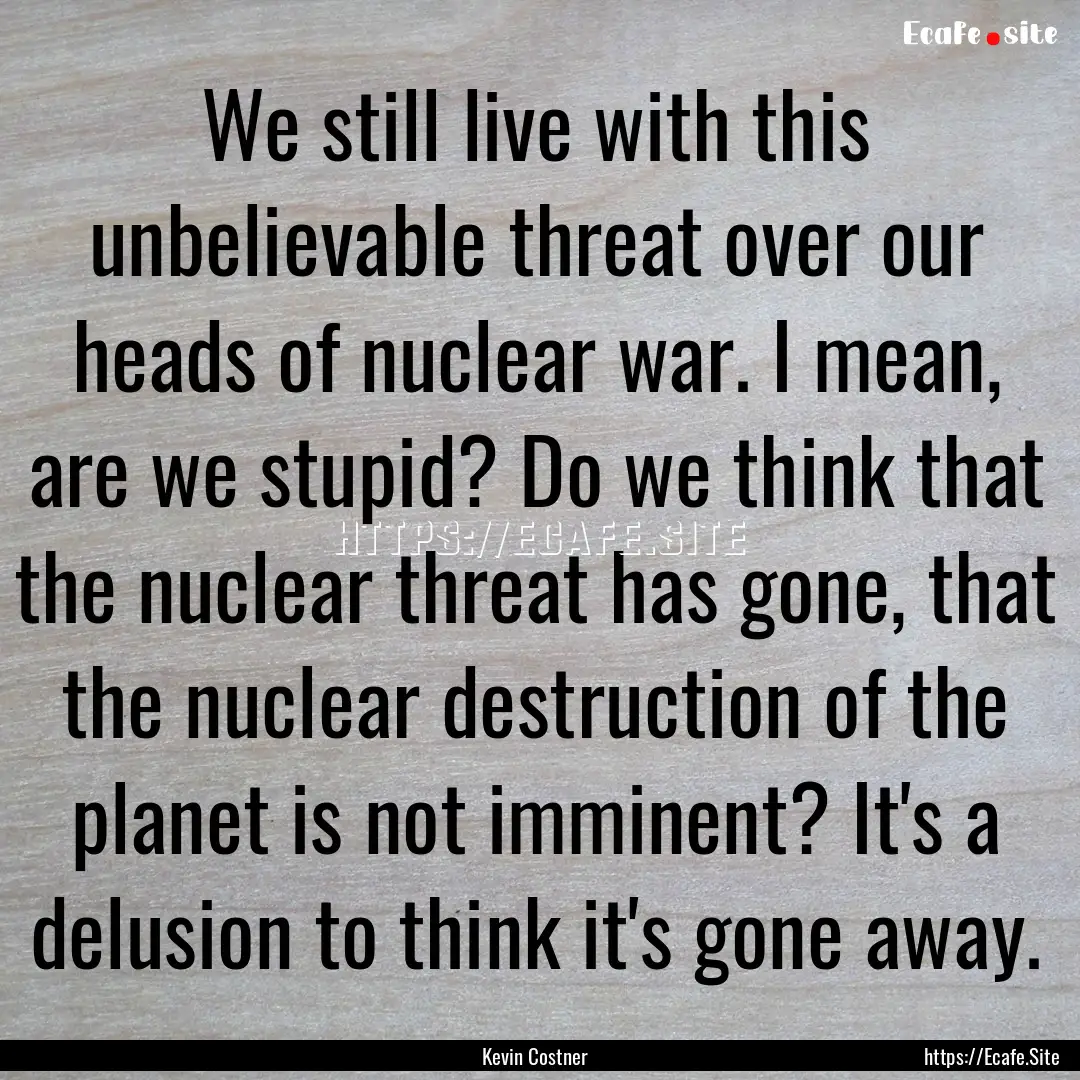 We still live with this unbelievable threat.... : Quote by Kevin Costner