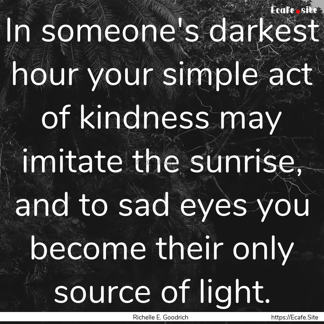 In someone's darkest hour your simple act.... : Quote by Richelle E. Goodrich