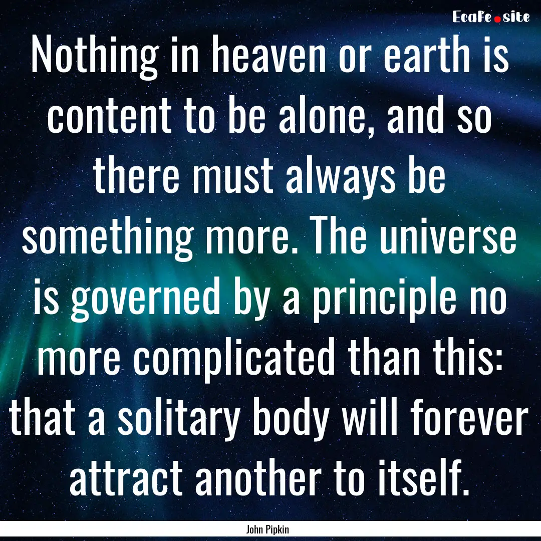 Nothing in heaven or earth is content to.... : Quote by John Pipkin