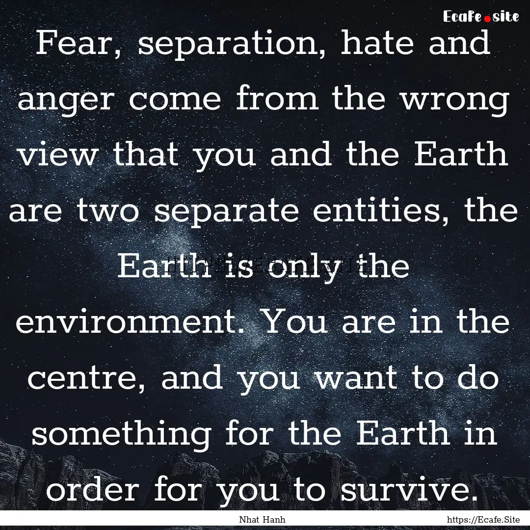 Fear, separation, hate and anger come from.... : Quote by Nhat Hanh