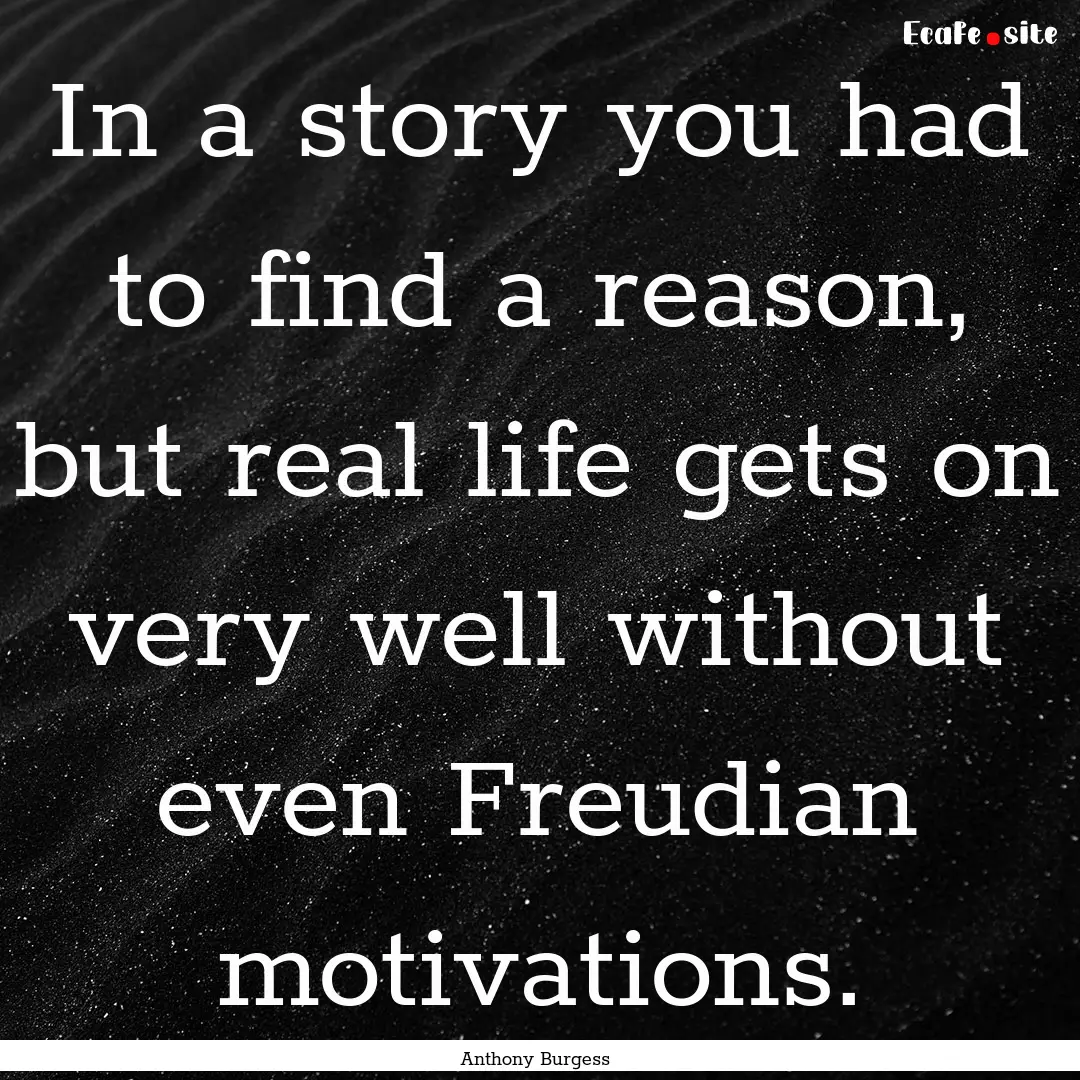 In a story you had to find a reason, but.... : Quote by Anthony Burgess